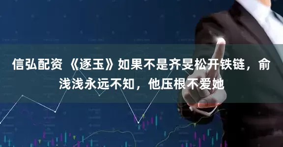 信弘配资 《逐玉》如果不是齐旻松开铁链,俞浅浅永远不知,他压根不爱她